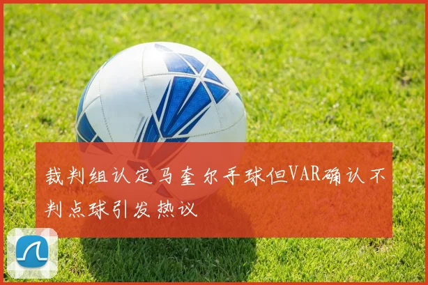 裁判组认定马奎尔手球但VAR确认不判点球引发热议