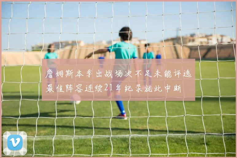 詹姆斯本季出战场次不足未能评选最佳阵容连续21年纪录就此中断