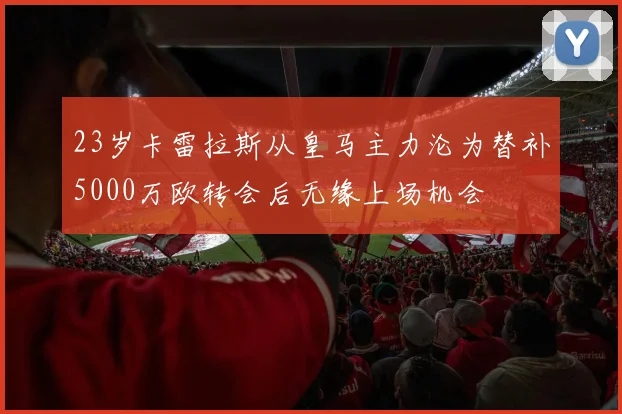 23岁卡雷拉斯从皇马主力沦为替补5000万欧转会后无缘上场机会