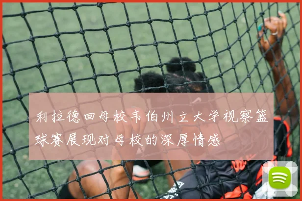 利拉德回母校韦伯州立大学视察篮球赛展现对母校的深厚情感