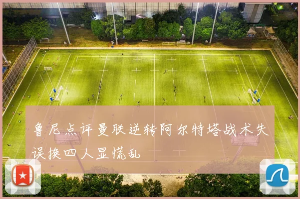 鲁尼点评曼联逆转阿尔特塔战术失误换四人显慌乱
