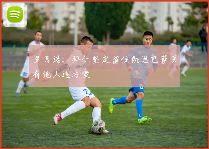 罗马诺：拜仁坚定留住凯恩巴萨另有他人选方案