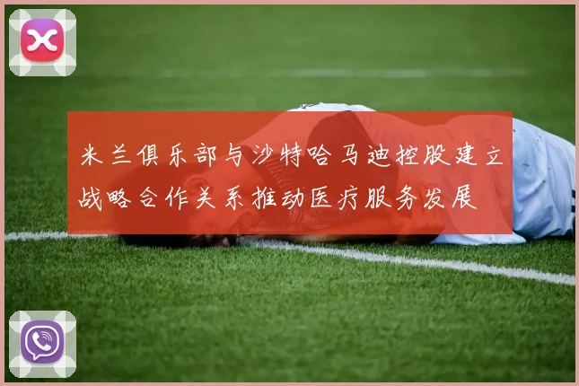 米兰俱乐部与沙特哈马迪控股建立战略合作关系推动医疗服务发展