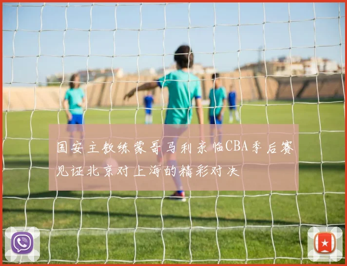 国安主教练蒙哥马利亲临CBA季后赛见证北京对上海的精彩对决