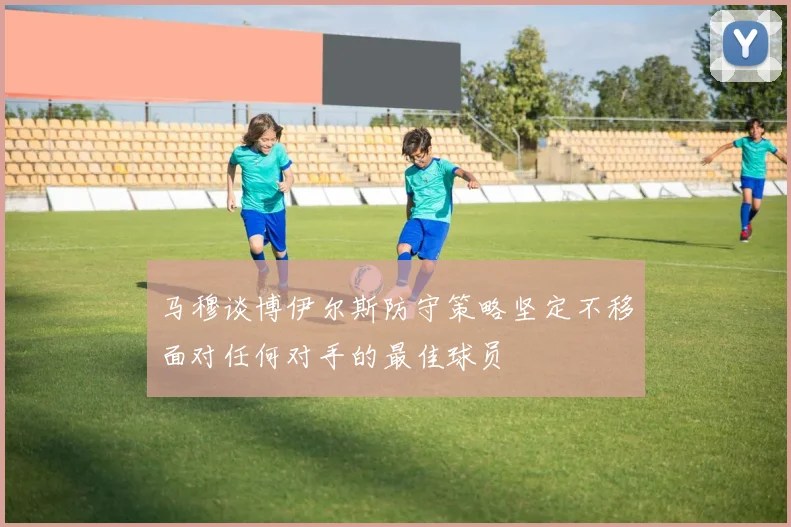 马穆谈博伊尔斯防守策略坚定不移面对任何对手的最佳球员