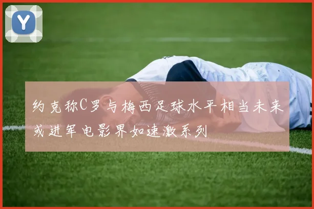 约克称C罗与梅西足球水平相当未来或进军电影界如速激系列