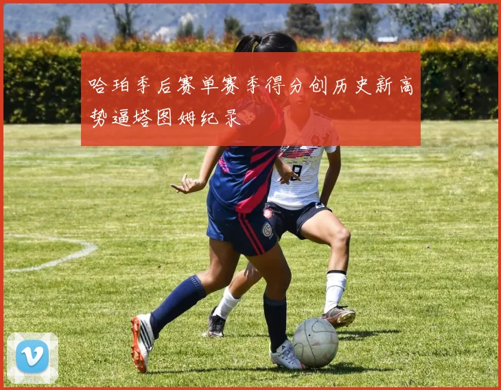 哈珀季后赛单赛季得分创历史新高势逼塔图姆纪录