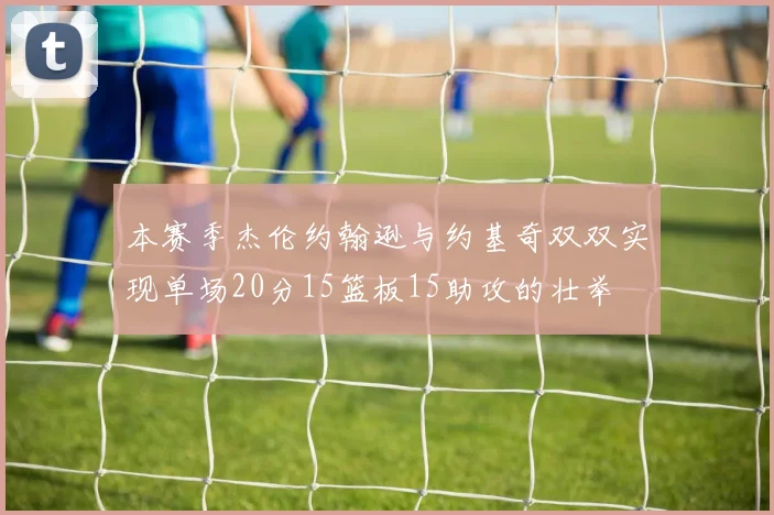 本赛季杰伦约翰逊与约基奇双双实现单场20分15篮板15助攻的壮举