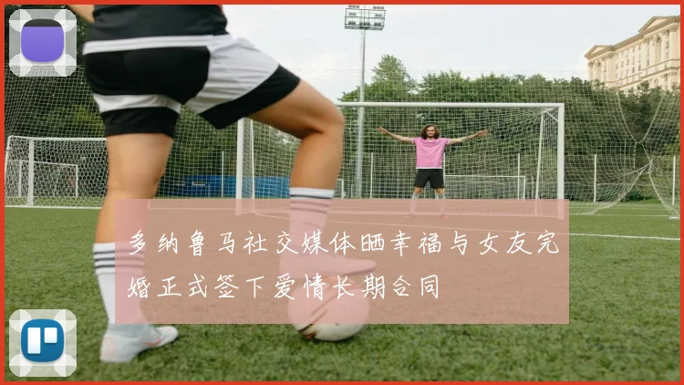 多纳鲁马社交媒体晒幸福与女友完婚正式签下爱情长期合同