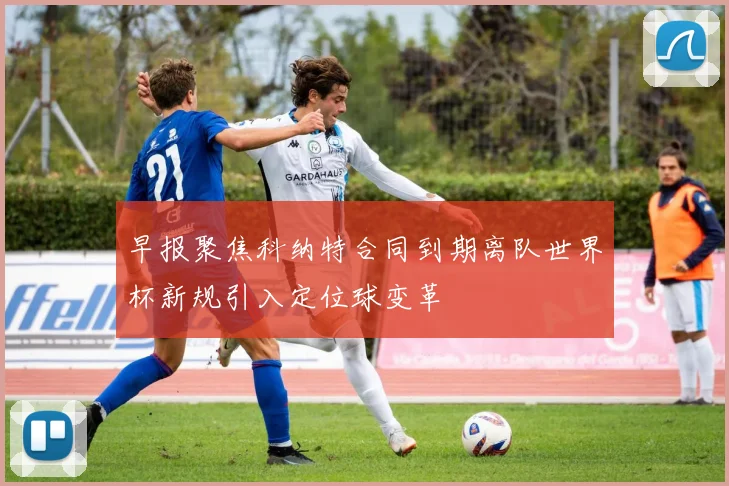 早报聚焦科纳特合同到期离队世界杯新规引入定位球变革