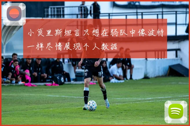 小莫里斯坦言只想在弱队中像波特一样尽情展现个人数据
