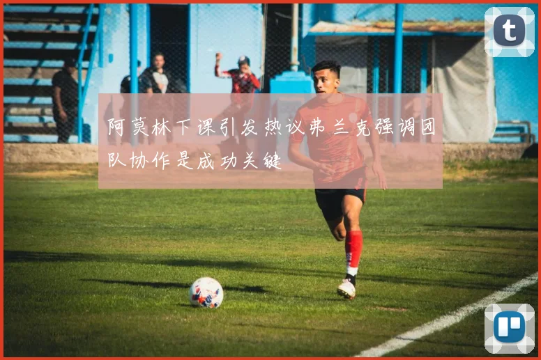 阿莫林下课引发热议弗兰克强调团队协作是成功关键