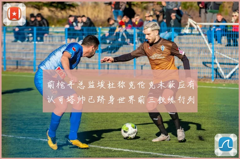 前枪手总监埃杜称克伦克未获应有认可塔帅已跻身世界前三教练行列