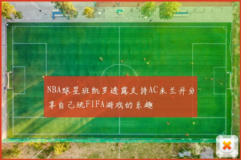 NBA球星班凯罗透露支持AC米兰并分享自己玩FIFA游戏的乐趣
